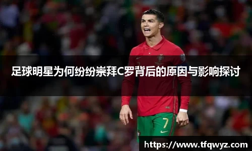 足球明星为何纷纷崇拜C罗背后的原因与影响探讨